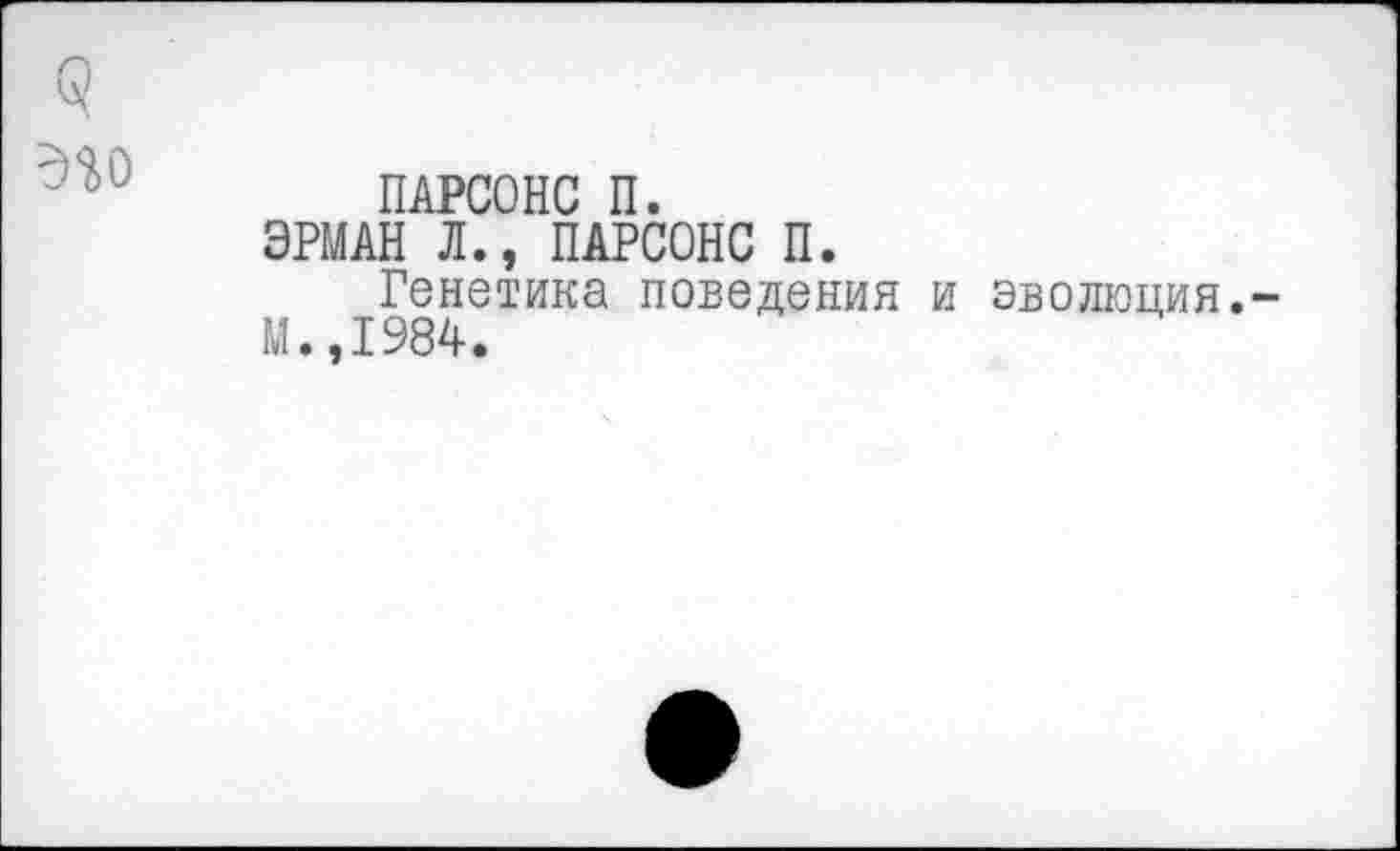 ﻿
ПАРСОНС П.
ЭРМАН Л., ПАРСОНС П.
Генетика поведения и эволюция.-М.,1984.